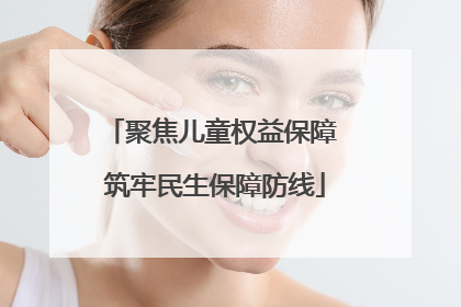 聚焦儿童权益保障 筑牢民生保障防线