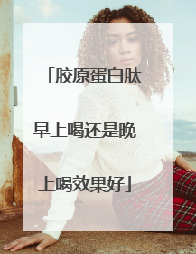 胶原蛋白肽早上喝还是晚上喝效果好