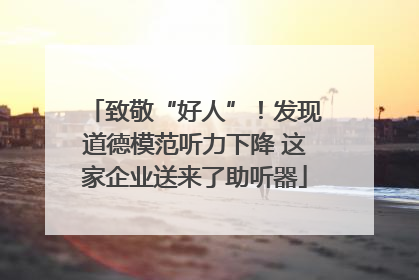 致敬“好人”！发现道德模范听力下降 这家企业送来了助听器