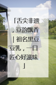 舌尖非遗，豆韵飘香｜祖名黑豆豆乳，一口匠心好滋味