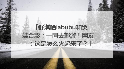 舒淇晒labubu和哭娃合影：一同去郊游！网友：这是怎么火起来了？