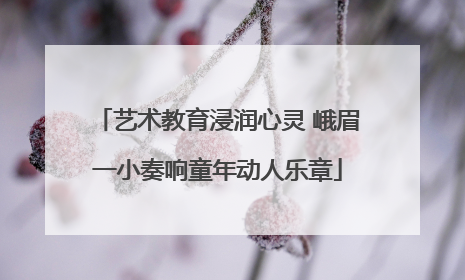 艺术教育浸润心灵 峨眉一小奏响童年动人乐章