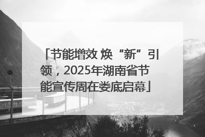 节能增效 焕“新”引领，2025年湖南省节能宣传周在娄底启幕