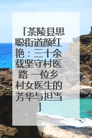 茶陵县思聪街道颜红艳：三十余载坚守村医路 一位乡村女医生的芳华与担当