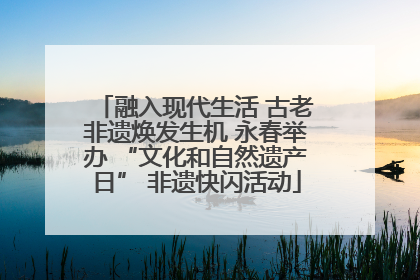 融入现代生活 古老非遗焕发生机 永春举办 “文化和自然遗产日” 非遗快闪活动
