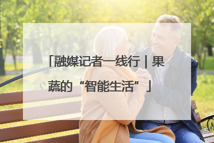 融媒记者一线行｜果蔬的“智能生活”