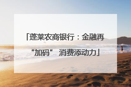 蓬莱农商银行：金融再“加码” 消费添动力