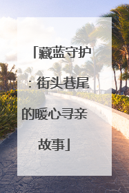 藏蓝守护：街头巷尾的暖心寻亲故事