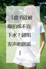 虞书欣被曝拍戏不肯下水？剧组发声明辟谣