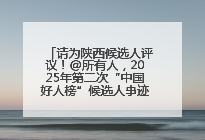 请为陕西候选人评议！@所有人，2025年第二次“中国好人榜”候选人事迹展示评议开始