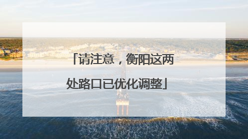 请注意，衡阳这两处路口已优化调整