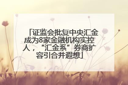 证监会批复中央汇金成为8家金融机构实控人，“汇金系”券商扩容引合并遐想