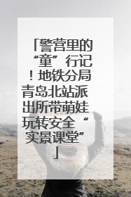 警营里的“童”行记！地铁分局青岛北站派出所带萌娃玩转安全“实景课堂”