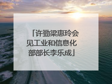 许勤梁惠玲会见工业和信息化部部长李乐成