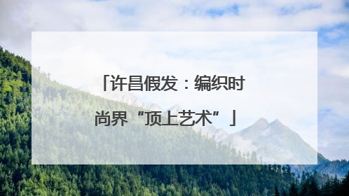 许昌假发：编织时尚界“顶上艺术”