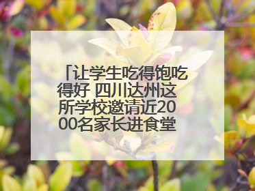 让学生吃得饱吃得好 四川达州这所学校邀请近2000名家长进食堂“找茬”