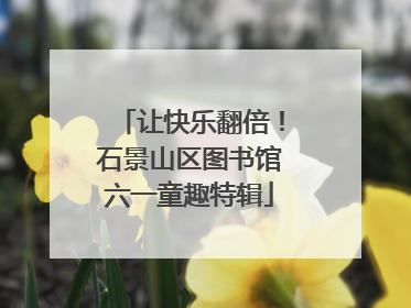 让快乐翻倍！石景山区图书馆六一童趣特辑