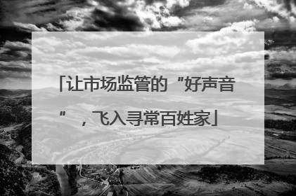 让市场监管的“好声音”，飞入寻常百姓家