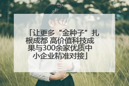 让更多“金种子”扎根成都 高价值科技成果与300余家优质中小企业精准对接