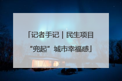 记者手记｜民生项目“兜起”城市幸福感