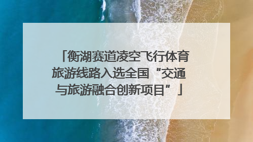 衡湖赛道凌空飞行体育旅游线路入选全国“交通与旅游融合创新项目”