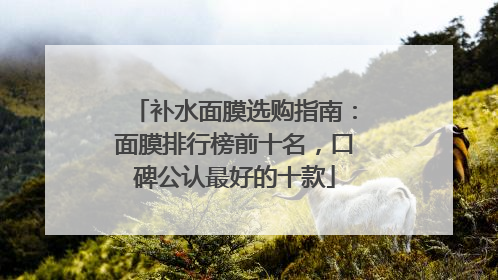 补水面膜选购指南：面膜排行榜前十名，口碑公认最好的十款