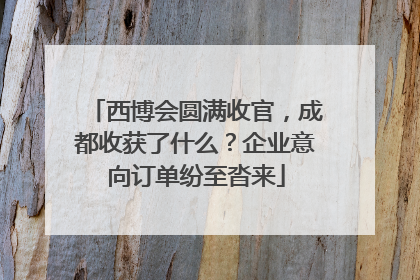 西博会圆满收官，成都收获了什么？企业意向订单纷至沓来
