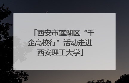 西安市莲湖区“千企高校行”活动走进西安理工大学