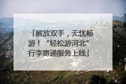 解放双手，无忧畅游！“轻松游河北”行李寄递服务上线