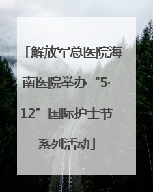 解放军总医院海南医院举办“5·12”国际护士节系列活动