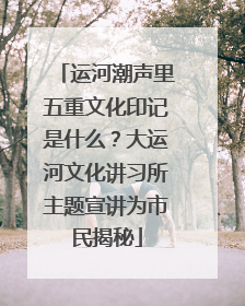 运河潮声里五重文化印记是什么？大运河文化讲习所主题宣讲为市民揭秘