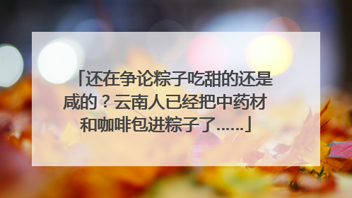 还在争论粽子吃甜的还是咸的？云南人已经把中药材和咖啡包进粽子了……