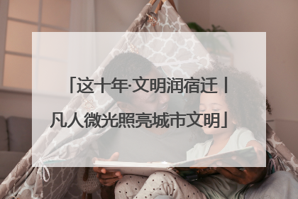 这十年·文明润宿迁丨凡人微光照亮城市文明