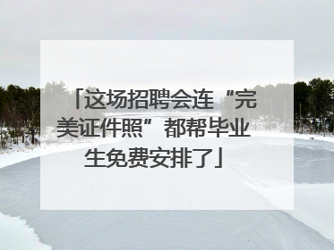 这场招聘会连“完美证件照”都帮毕业生免费安排了