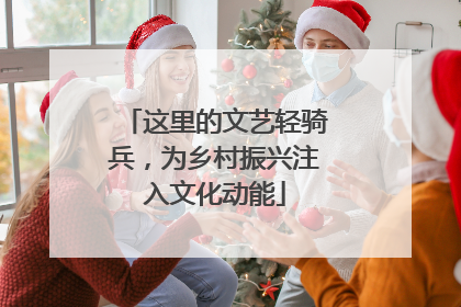 这里的文艺轻骑兵，为乡村振兴注入文化动能