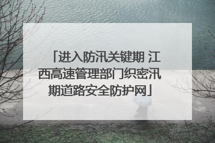 进入防汛关键期 江西高速管理部门织密汛期道路安全防护网