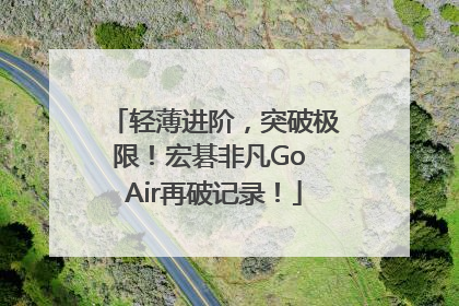 轻薄进阶，突破极限！宏碁非凡Go Air再破记录！