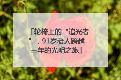 轮椅上的“追光者”，91岁老人跨越三年的光明之旅
