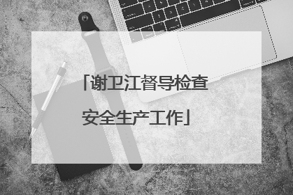 谢卫江督导检查安全生产工作
