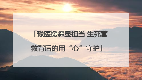 豫医援疆显担当 生死营救背后的用“心”守护