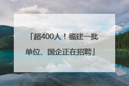 超400人！福建一批单位、国企正在招聘
