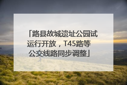 路县故城遗址公园试运行开放，T45路等公交线路同步调整