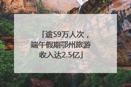 逾59万人次，端午假期鄂州旅游收入达2.5亿