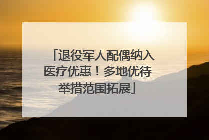 退役军人配偶纳入医疗优惠！多地优待举措范围拓展