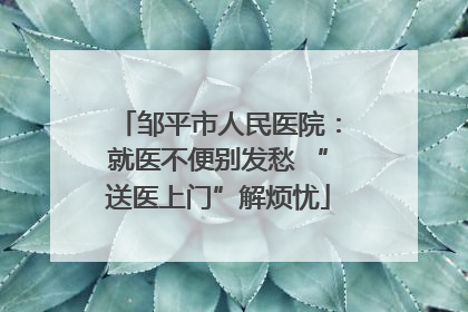 邹平市人民医院：就医不便别发愁 “送医上门”解烦忧