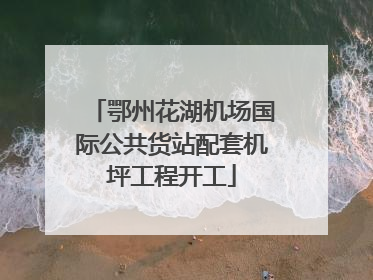 鄂州花湖机场国际公共货站配套机坪工程开工
