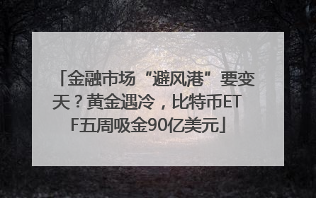 金融市场“避风港”要变天？黄金遇冷，比特币ETF五周吸金90亿美元