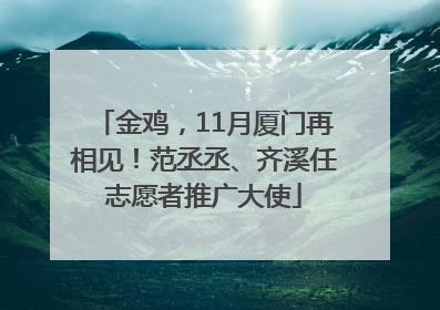 金鸡，11月厦门再相见！范丞丞、齐溪任志愿者推广大使