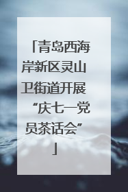 青岛西海岸新区灵山卫街道开展“庆七一党员茶话会”