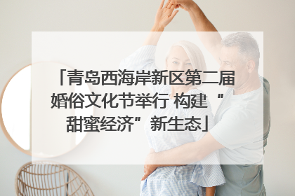 青岛西海岸新区第二届婚俗文化节举行 构建“甜蜜经济”新生态